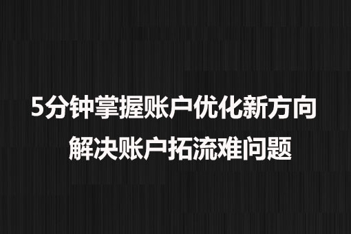 5分鐘掌握賬戶優(yōu)化新方向， 解決賬戶拓流難問題。